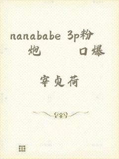 nanababe 3p粉絲約炮實錄 口爆